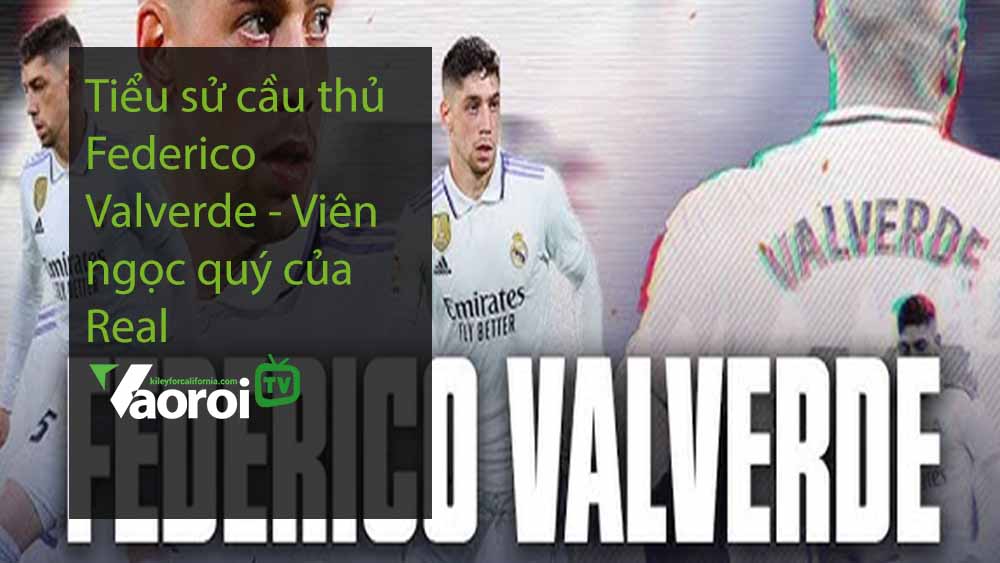 Tiểu sử cầu thủ Federico Valverde - Viên ngọc quý của Real